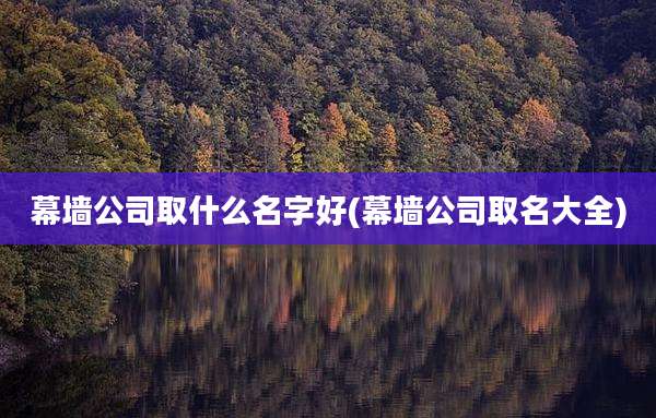 幕墙公司取什么名字好(幕墙公司取名大全)