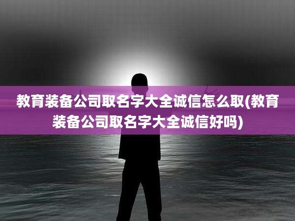 教育装备公司取名字大全诚信怎么取(教育装备公司取名字大全诚信好吗)