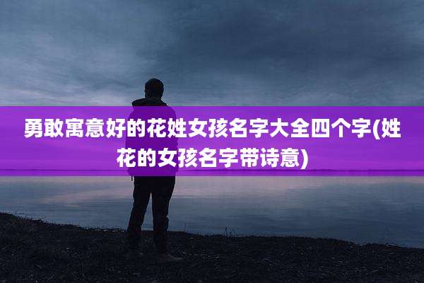 勇敢寓意好的花姓女孩名字大全四个字(姓花的女孩名字带诗意)