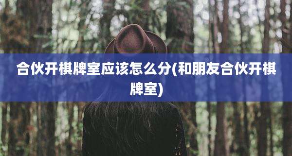 合伙开棋牌室应该怎么分(和朋友合伙开棋牌室)