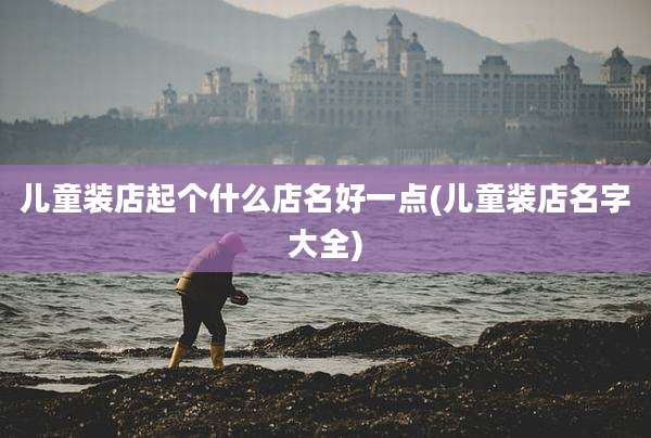儿童装店起个什么店名好一点(儿童装店名字大全)