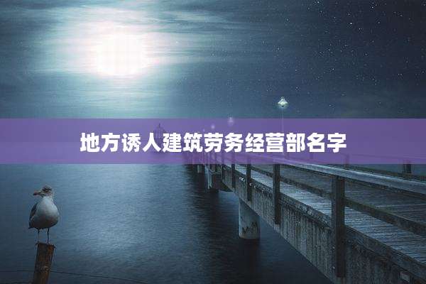 地方诱人建筑劳务经营部名字