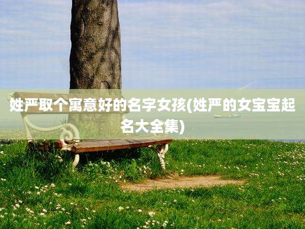 姓严取个寓意好的名字女孩(姓严的女宝宝起名大全集)