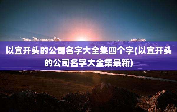 以宜开头的公司名字大全集四个字(以宜开头的公司名字大全集最新)