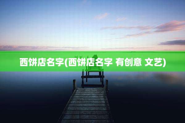 西饼店名字(西饼店名字 有创意 文艺)