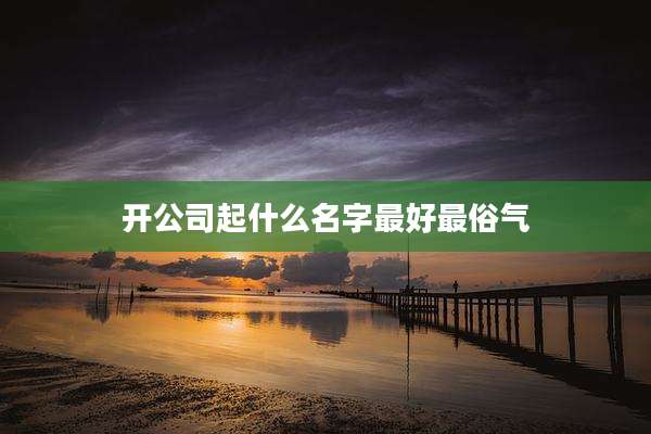 开公司起什么名字最好最俗气