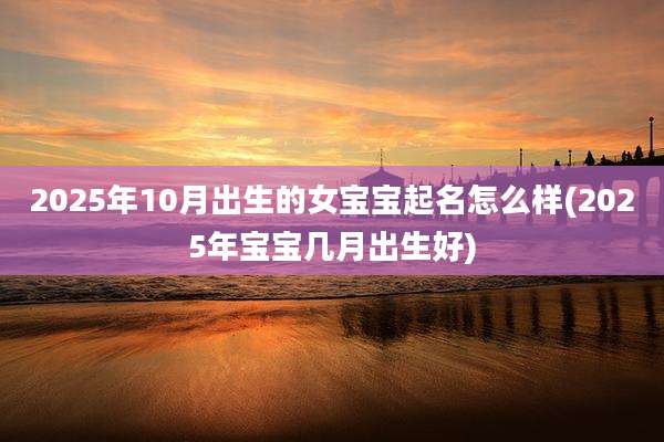 2025年10月出生的女宝宝起名怎么样(2025年宝宝几月出生好)