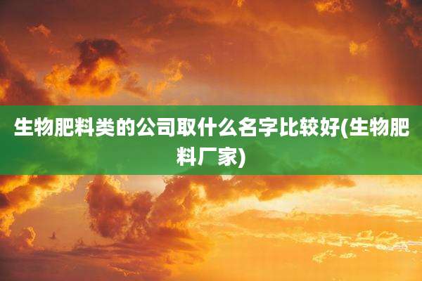 生物肥料类的公司取什么名字比较好(生物肥料厂家)