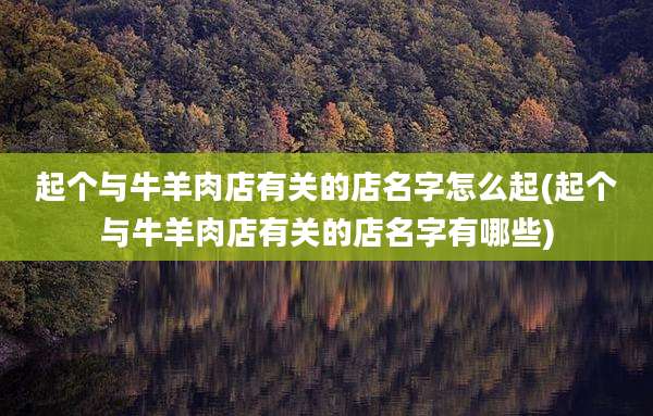 起个与牛羊肉店有关的店名字怎么起(起个与牛羊肉店有关的店名字有哪些)
