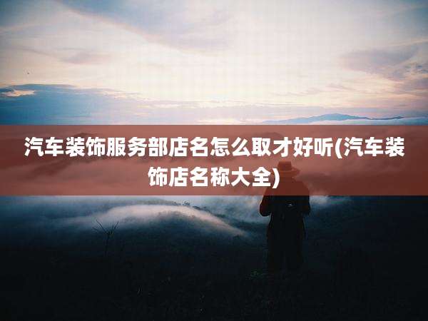 汽车装饰服务部店名怎么取才好听(汽车装饰店名称大全)