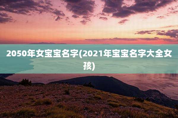 2050年女宝宝名字(2021年宝宝名字大全女孩)