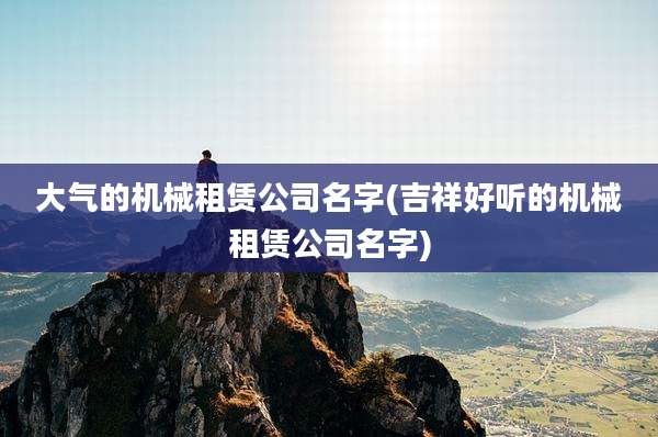 大气的机械租赁公司名字(吉祥好听的机械租赁公司名字)