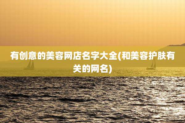 有创意的美容网店名字大全(和美容护肤有关的网名)