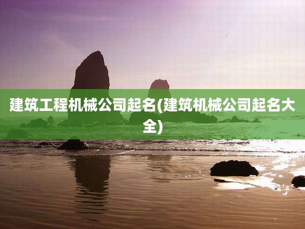 建筑工程机械公司起名(建筑机械公司起名大全)