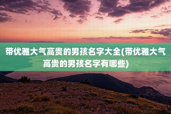 带优雅大气高贵的男孩名字大全(带优雅大气高贵的男孩名字有哪些)