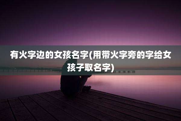 有火字边的女孩名字(用带火字旁的字给女孩子取名字)