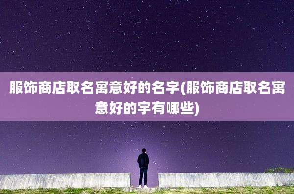 服饰商店取名寓意好的名字(服饰商店取名寓意好的字有哪些)