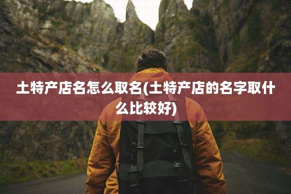 土特产店名怎么取名(土特产店的名字取什么比较好)