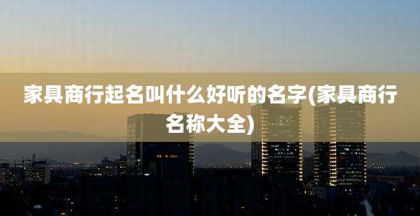 家具商行起名叫什么好听的名字(家具商行名称大全)