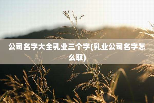 公司名字大全乳业三个字(乳业公司名字怎么取)