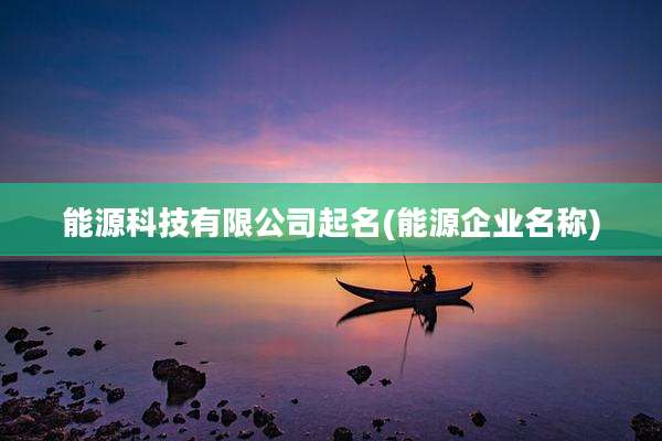 能源科技有限公司起名(能源企业名称)