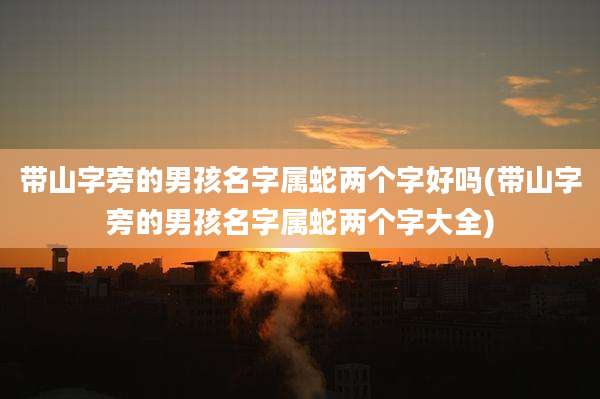 带山字旁的男孩名字属蛇两个字好吗(带山字旁的男孩名字属蛇两个字大全)