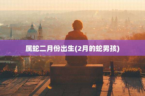 属蛇二月份出生(2月的蛇男孩)