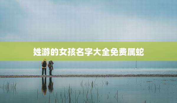 姓游的女孩名字大全免费属蛇