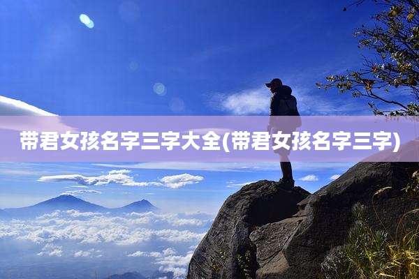 带君女孩名字三字大全(带君女孩名字三字)