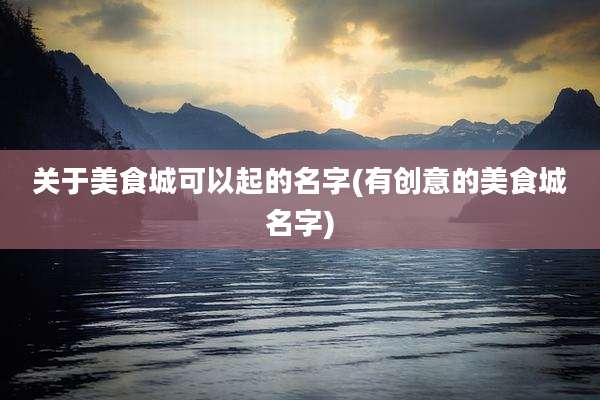 关于美食城可以起的名字(有创意的美食城名字)