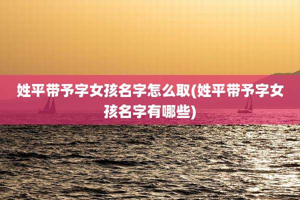 姓平带予字女孩名字怎么取(姓平带予字女孩名字有哪些)