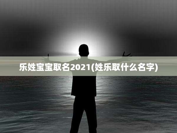 乐姓宝宝取名2021(姓乐取什么名字)