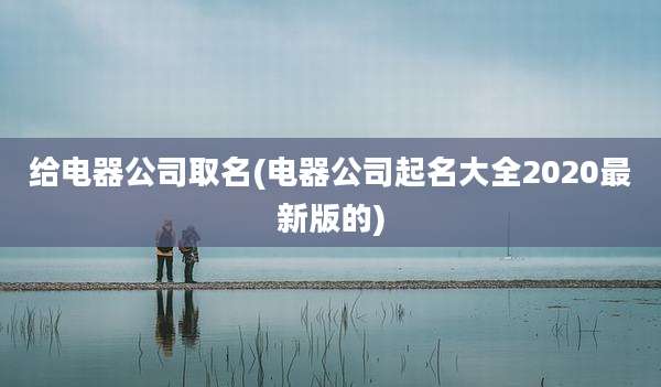 给电器公司取名(电器公司起名大全2020最新版的)