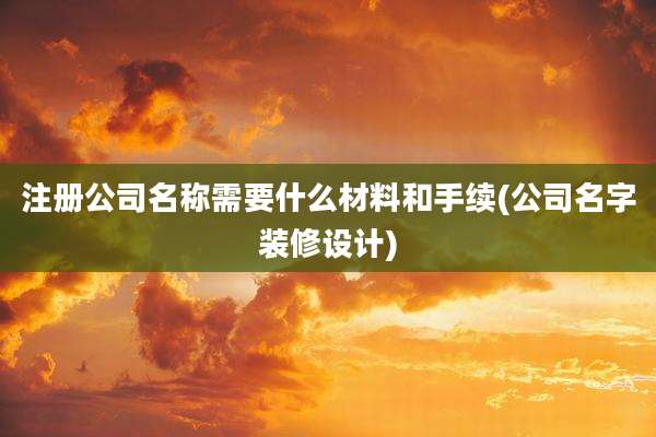注册公司名称需要什么材料和手续(公司名字装修设计)