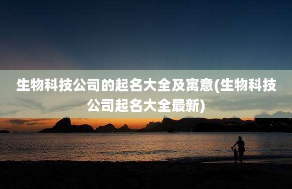 生物科技公司的起名大全及寓意(生物科技公司起名大全最新)