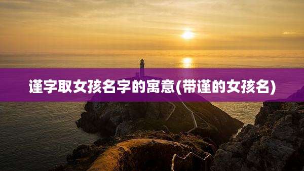 谨字取女孩名字的寓意(带谨的女孩名)