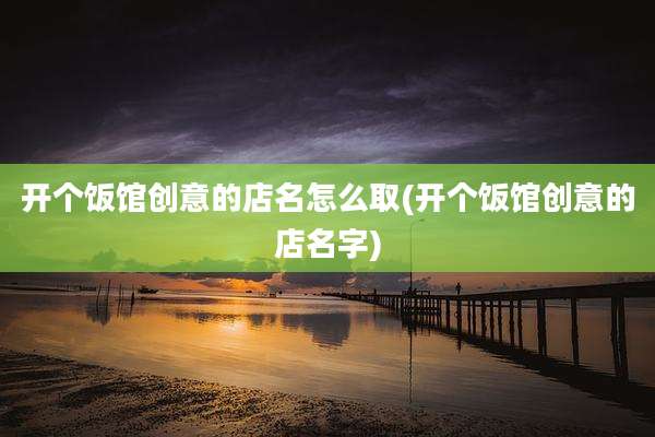 开个饭馆创意的店名怎么取(开个饭馆创意的店名字)