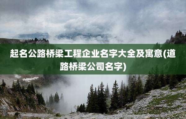 起名公路桥梁工程企业名字大全及寓意(道路桥梁公司名字)