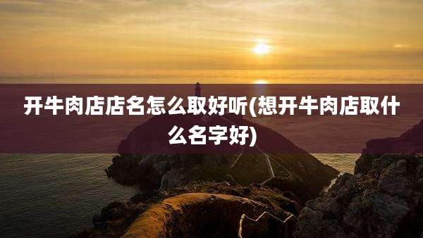开牛肉店店名怎么取好听(想开牛肉店取什么名字好)