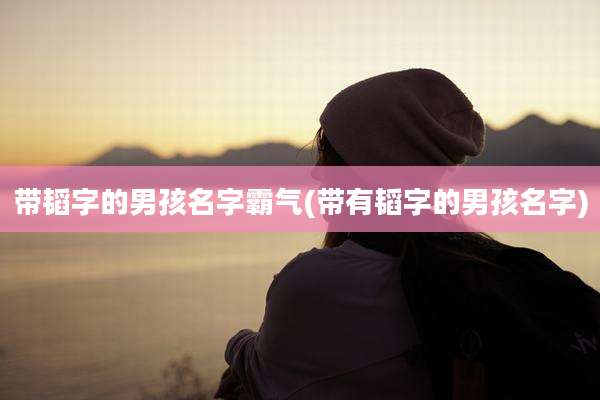 带韬字的男孩名字霸气(带有韬字的男孩名字)