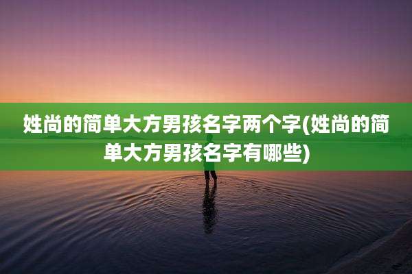 姓尚的简单大方男孩名字两个字(姓尚的简单大方男孩名字有哪些)