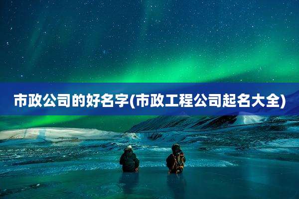 市政公司的好名字(市政工程公司起名大全)