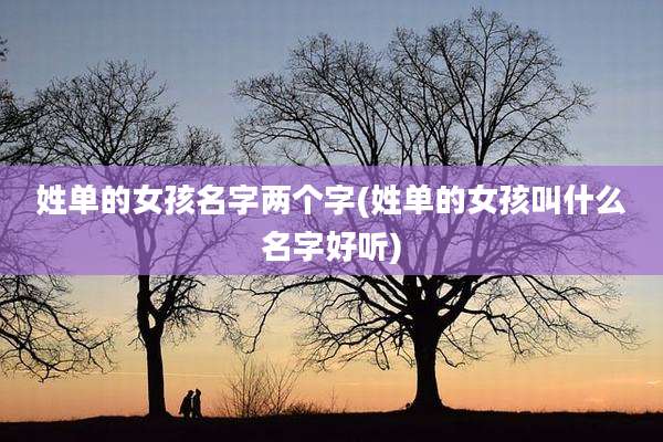 姓单的女孩名字两个字(姓单的女孩叫什么名字好听)