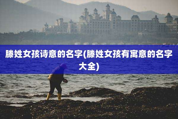 滕姓女孩诗意的名字(滕姓女孩有寓意的名字大全)