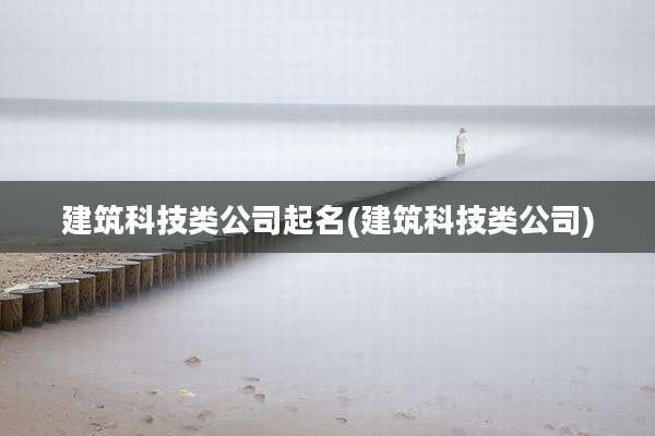 建筑科技类公司起名(建筑科技类公司)