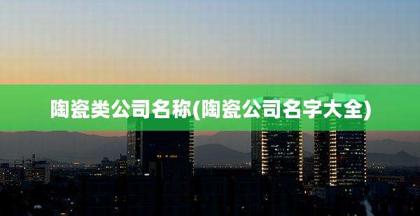 陶瓷类公司名称(陶瓷公司名字大全)