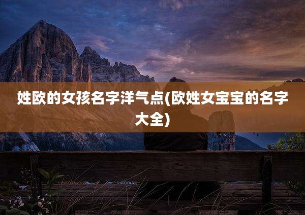 姓欧的女孩名字洋气点(欧姓女宝宝的名字大全)