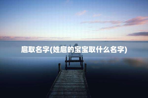 扈取名字(姓扈的宝宝取什么名字)