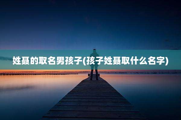 姓聂的取名男孩子(孩子姓聂取什么名字)