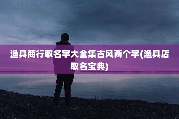 渔具商行取名字大全集古风两个字(渔具店取名宝典)
